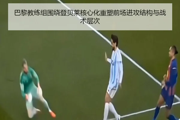 巴黎教练组围绕登贝莱核心化重塑前场进攻结构与战术层次