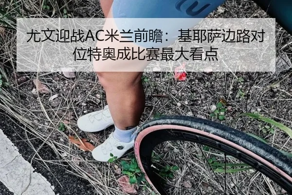 尤文迎战AC米兰前瞻：基耶萨边路对位特奥成比赛最大看点