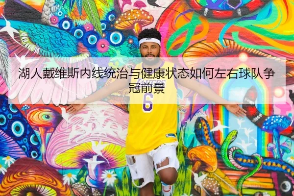 湖人戴维斯内线统治与健康状态如何左右球队争冠前景