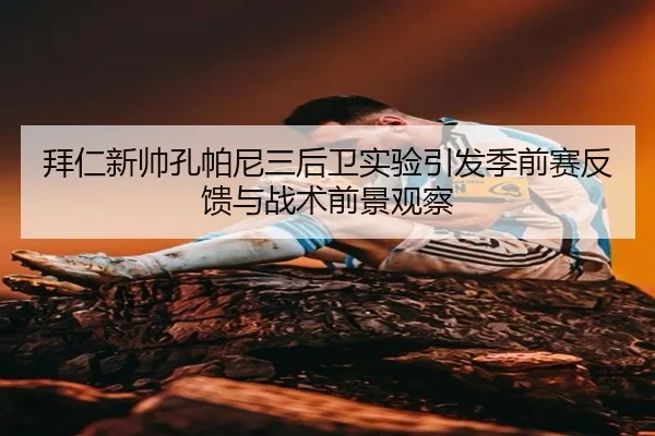 拜仁新帅孔帕尼三后卫实验引发季前赛反馈与战术前景观察