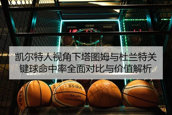 凯尔特人视角下塔图姆与杜兰特关键球命中率全面对比与价值解析