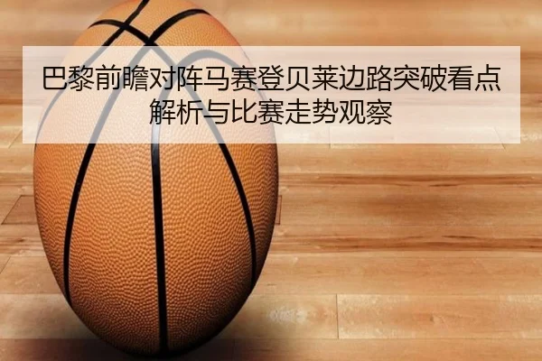 巴黎前瞻对阵马赛登贝莱边路突破看点解析与比赛走势观察
