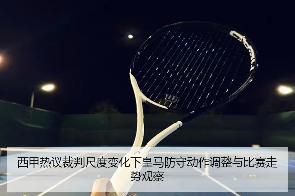 西甲热议裁判尺度变化下皇马防守动作调整与比赛走势观察
