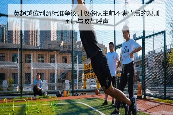 英超越位判罚标准争议升级多队主帅不满背后的规则困局与改革呼声